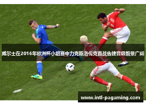 威尔士在2016年欧洲杯小组赛中力克斯洛伐克首战告捷晋级前景广阔