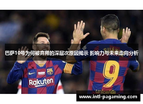 巴萨10号为何被弃用的深层次原因揭示 影响力与未来走向分析