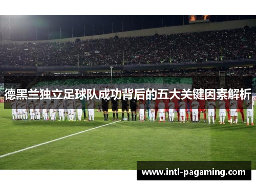 德黑兰独立足球队成功背后的五大关键因素解析