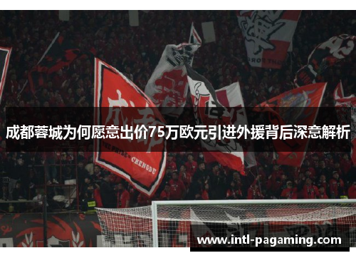 成都蓉城为何愿意出价75万欧元引进外援背后深意解析