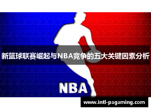 新篮球联赛崛起与NBA竞争的五大关键因素分析