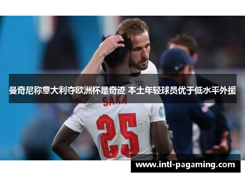 曼奇尼称意大利夺欧洲杯是奇迹 本土年轻球员优于低水平外援