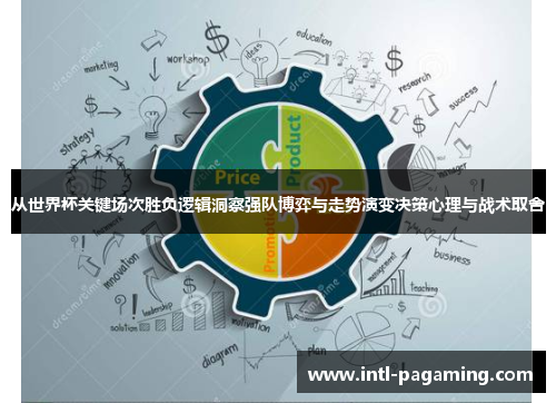 从世界杯关键场次胜负逻辑洞察强队博弈与走势演变决策心理与战术取舍