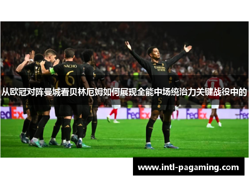 从欧冠对阵曼城看贝林厄姆如何展现全能中场统治力关键战役中的