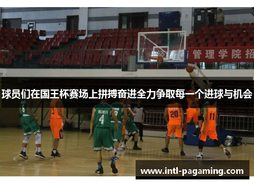 球员们在国王杯赛场上拼搏奋进全力争取每一个进球与机会 球员们在国王杯赛场上拼搏奋进全力争取每一个进球与机会