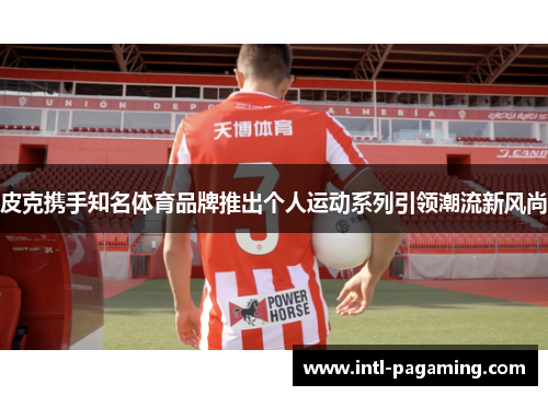 皮克携手知名体育品牌推出个人运动系列引领潮流新风尚