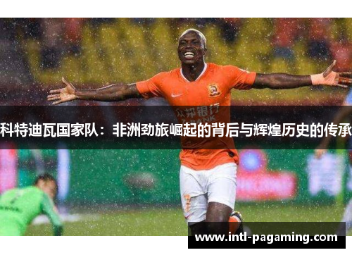 科特迪瓦国家队：非洲劲旅崛起的背后与辉煌历史的传承