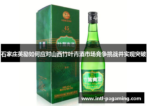石家庄英励如何应对山西竹叶青酒市场竞争挑战并实现突破