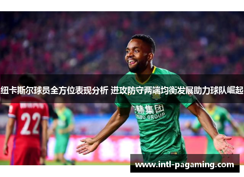 纽卡斯尔球员全方位表现分析 进攻防守两端均衡发展助力球队崛起