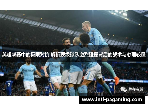 英超联赛中的极限对抗 解析顶级球队激烈碰撞背后的战术与心理较量