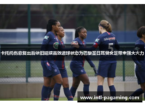 卡托托伤愈复出后依旧延续高效进球状态为巴黎圣日耳曼女足带来强大火力