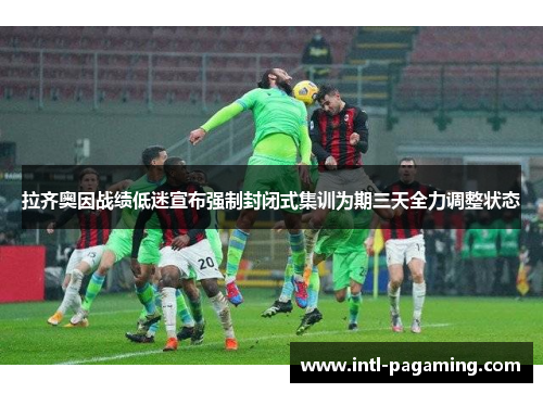 拉齐奥因战绩低迷宣布强制封闭式集训为期三天全力调整状态