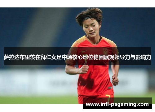 萨拉达布里茨在拜仁女足中场核心地位稳固展现领导力与影响力