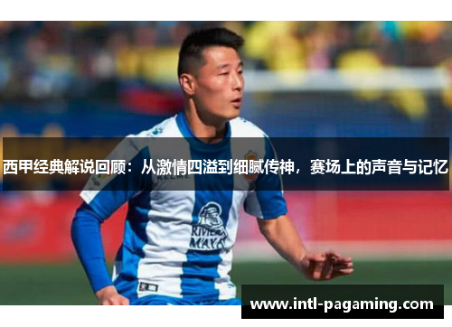 西甲经典解说回顾：从激情四溢到细腻传神，赛场上的声音与记忆
