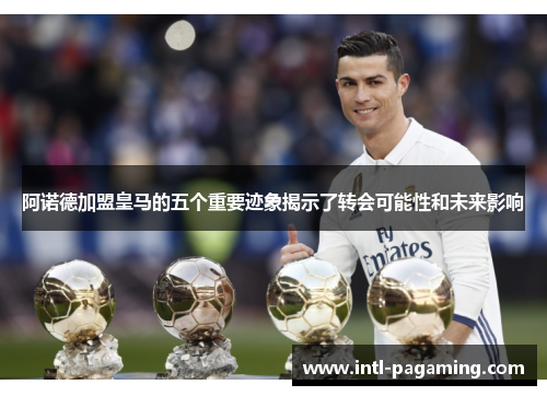 阿诺德加盟皇马的五个重要迹象揭示了转会可能性和未来影响