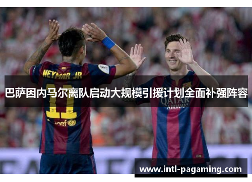 巴萨因内马尔离队启动大规模引援计划全面补强阵容
