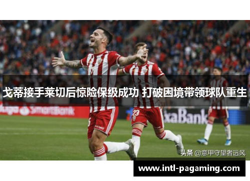 戈蒂接手莱切后惊险保级成功 打破困境带领球队重生