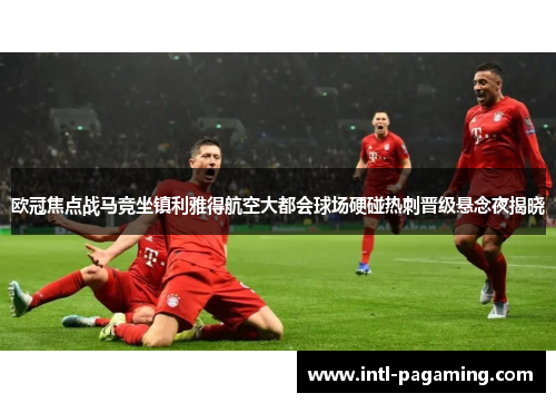 欧冠焦点战马竞坐镇利雅得航空大都会球场硬碰热刺晋级悬念夜揭晓