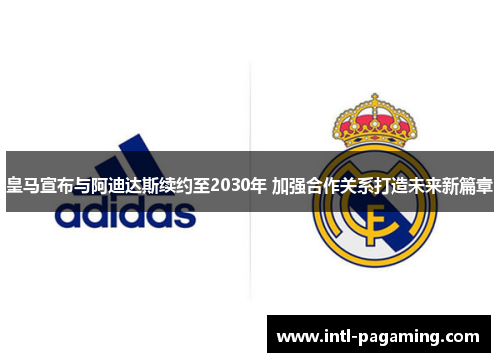 皇马宣布与阿迪达斯续约至2030年 加强合作关系打造未来新篇章