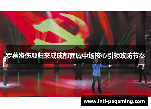 罗慕洛伤愈归来成成都蓉城中场核心引领攻防节奏 罗慕洛伤愈归来成成都蓉城中场核心引领攻防节奏