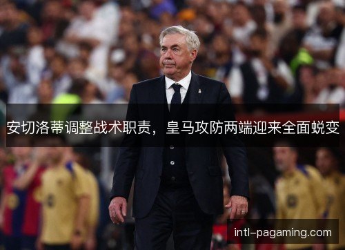 安切洛蒂调整战术职责，皇马攻防两端迎来全面蜕变
