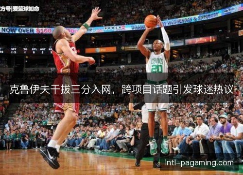 克鲁伊夫干拔三分入网，跨项目话题引发球迷热议