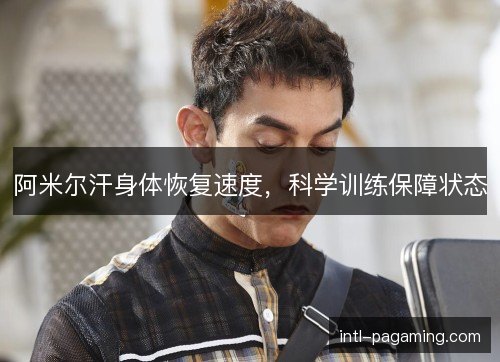 阿米尔汗身体恢复速度,科学训练保障状态 阿米尔汗身体恢复速度,科学训练保障状态
